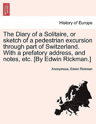 The Diary of a Solitaire, or Sketch of a Pedestrian Excursion Through Part of Switzerland. with a Prefatory Address, and Notes, Etc. [By Edwin Rickman by Anonymous