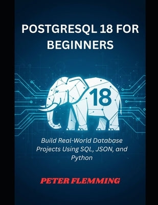 PostgreSQL 18 for Beginners: Build Real-World Database Projects Using SQL, JSON, and Python by Flemming, Peter