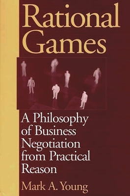 Rational Games: A Philosophy of Business Negotiation from Practical Reason by Young, Mark a.
