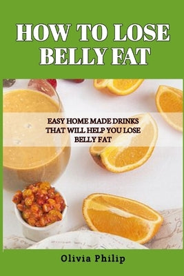 How to Lose Belly Fat: Easy Home Made Drinks That Will Help You Lose Belly Fat by Philip, Olivia