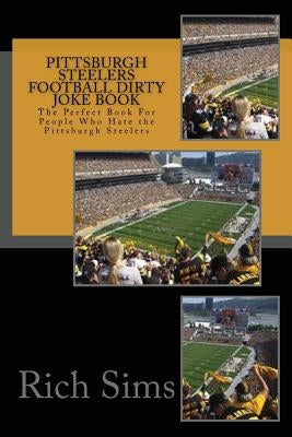 Pittsburgh Steelers Football Dirty Joke Book: The Perfect Book For People Who Hate the Pittsburgh Steelers by Sims, Rich