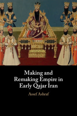 Making and Remaking Empire in Early Qajar Iran by Ashraf, Assef