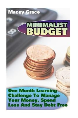 Minimalist Budget: One Month Learning Challenge To Manage Your Money, Spend Less And Stay Debt Free by Grace, Macey
