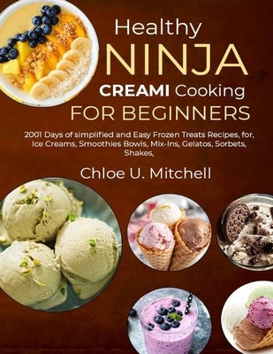 Healthy Ninja CREAMi Cooking for Beginners: 2001 Days of simplified and Easy Frozen Treats Recipes, for, Ice Creams, Smoothies Bowls, Mix-Ins, Gelatos by U. Mitchell, Chloe