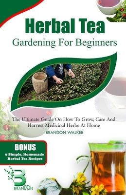 Herbal Tea Gardening for Beginners: The Ultimate Guide on How To Grow, Care And Harvest Medicinal Herbs at Home by Walker, Brandon