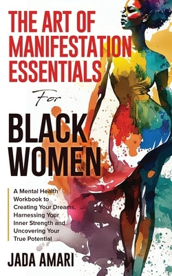 The Art of Manifestation Essentials for Black Women: A Mental Health Workbook to Creating Your Dreams, Harnessing Your Inner Strength and Uncovering Y by Amari, Jada