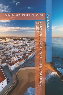 Chasing Light - A Photographer's Guide: Adventure in the Algarve by Bohemier, Catherine