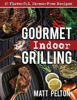 Gourmet Indoor Grilling: 65 Flavorful, Stress-Free Recipes by Pelton, Matt