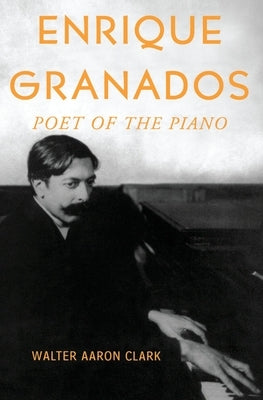 Enrique Granados: Poet of the Piano by Clark, Walter Aaron