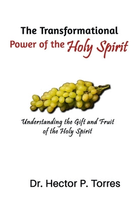 The Transformational Power of the Holy Spirit: Understanding the Gift and Fruit of the Holy Spirit by Torres, Hector P.