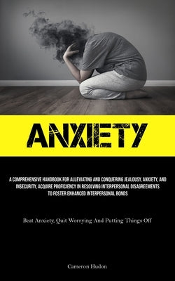 Anxiety: A Comprehensive Handbook For Alleviating And Conquering Jealousy, Anxiety, And Insecurity, Acquire Proficiency In Resolving Interpersonal Dis by Hudon, Cameron