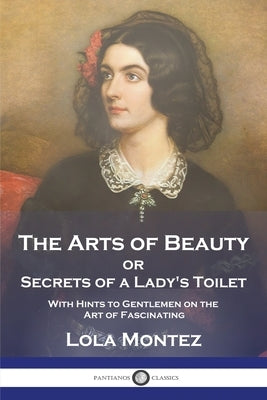 The Arts of Beauty: or Secrets of a Lady's Toilet With Hints to Gentlemen on the Art of Fascinating by Montez, Lola