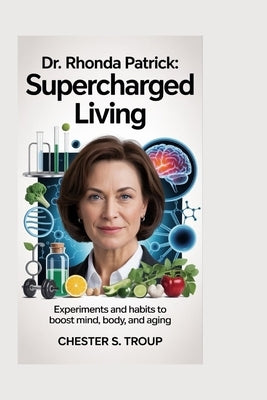 Dr. Rhonda Patrick: Supercharged Living: Experiments and Habits to Boost Mind, Body, and Aging by S. Troup, Chester