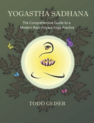 Yogastha Sadhana: The Comprehensive Guide to a Modern Raja Vinyasa Yoga Practice by Geiser, Todd