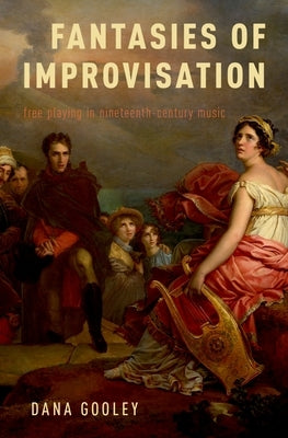 Fantasies of Improvisation: Free Playing in Nineteenth-Century Music by Gooley, Dana