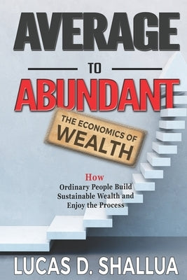 Average to Abundant: How Ordinary People Build Sustainable Wealth and Enjoy the Process by Shallua, Lucas D.