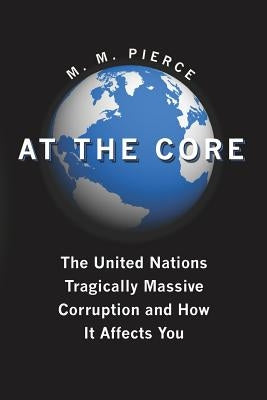 At the Core: The United Nation's Tragically Massive Corruption and How It Affects You by Pierce, M. M.