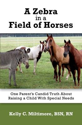 A Zebra in a Field of Horses: One Parent's Candid Truth About Raising a Child with Special Needs by Miltimore, Bsn Rn Kelly C.