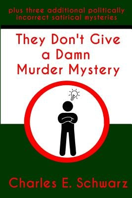 They Don't Give a Damn Murder Mystery: plus three additional politically incorrect satirical mysteries by Schwarz, Charles E.