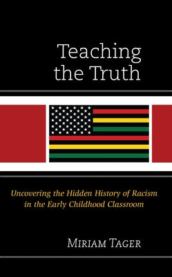 Teaching the Truth: Uncovering the Hidden History of Racism in the Early Childhood Classroom by Tager, Miriam