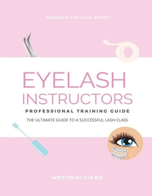 Eyelash Instructor's Guide to Starting a Lash Business by Biz, Ata