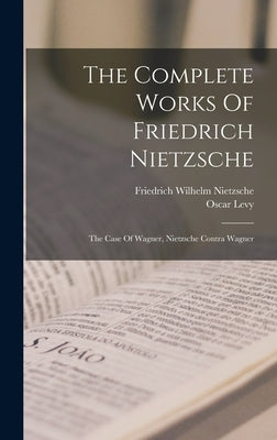 The Complete Works Of Friedrich Nietzsche: The Case Of Wagner, Nietzsche Contra Wagner by Nietzsche, Friedrich Wilhelm