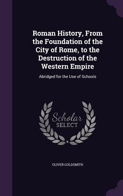 Roman History, From the Foundation of the City of Rome, to the Destruction of the Western Empire: Abridged for the Use of Schools by Goldsmith, Oliver