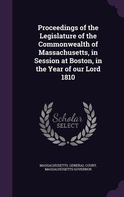 Proceedings of the Legislature of the Commonwealth of Massachusetts, in Session at Boston, in the Year of our Lord 1810 by Massachusetts General Court