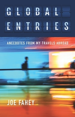 Global Entries: Anecdotes From My Travels Abroad by Fahey, Joe