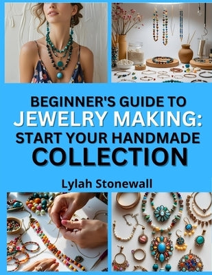 Beginner's Guide to Jewelry Making: START YOUR HANDMADE COLLECTION : Easy Projects That Build Confidence and Creativity by Stonewall, Lylah