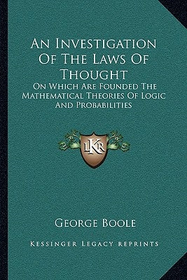An Investigation Of The Laws Of Thought: On Which Are Founded The Mathematical Theories Of Logic And Probabilities by Boole, George