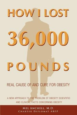 How I Lost 36,000 Pounds: A New Approach to the Problem of Obesity Scientific and Clinical Facts Concerning Obesity by Anchell, Mel