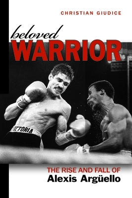 Beloved Warrior: The Rise and Fall of Alexis Argüello by Giudice, Christian