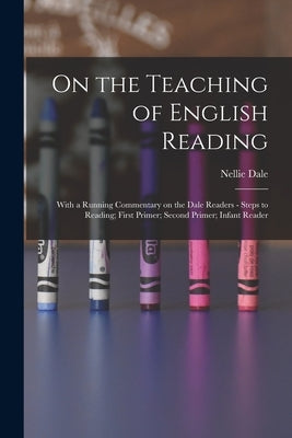 On the Teaching of English Reading: With a Running Commentary on the Dale Readers - Steps to Reading; First Primer; Second Primer; Infant Reader by Dale, Nellie