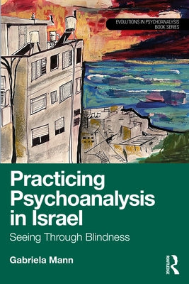 Practicing Psychoanalysis in Israel: Seeing Through Blindness by Mann, Gabriela