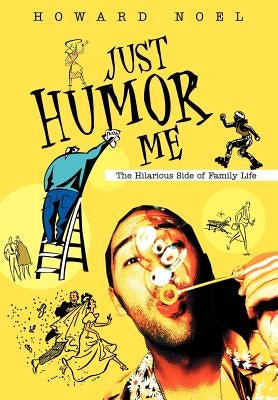 Just Humor Me: The Hilarious Side of Family Life by Noel, Howard