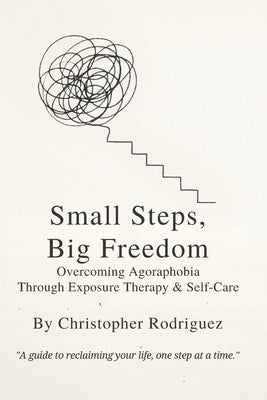 Small Steps, Big Freedom: Overcoming Agoraphobia Through Exposure Therapy & Self-Care1 by Rodriguez, Christopher