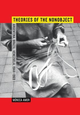 Theories of the Nonobject: Argentina, Brazil, Venezuela, 1944-1969 by Amor, Mónica