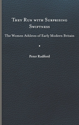 They Run with Surprising Swiftness: The Women Athletes of Early Modern Britain by Radford, Peter