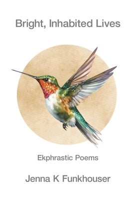 Bright, Inhabited Lives: Ekphrastic Poems by Funkhouser, Jenna K.