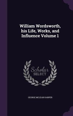 William Wordsworth, his Life, Works, and Influence Volume 1 by Harper, George McLean
