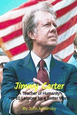 Jimmy Carter, A Teacher of Humanity: His 10 Lessons for a Better World by Nowinsky, John