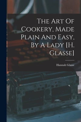 The Art Of Cookery, Made Plain And Easy, By A Lady [h. Glasse] by Glasse, Hannah