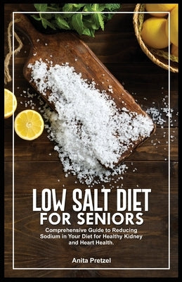Low Salt Diet for Seniors: Comprehensive Guide to Reducing Sodium in Your Diet for Healthy Kidney and Heart Health. by Pretzel, Anita