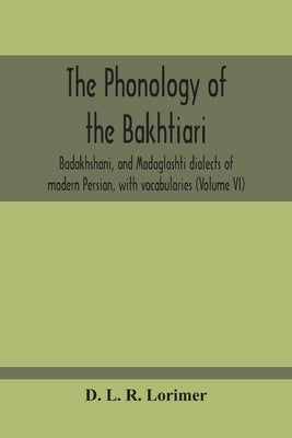 The Phonology Of The Bakhtiari, Badakhshani, And Madaglashti Dialects Of Modern Persian, With Vocabularies (Volume Vi) by L. R. Lorimer, D.