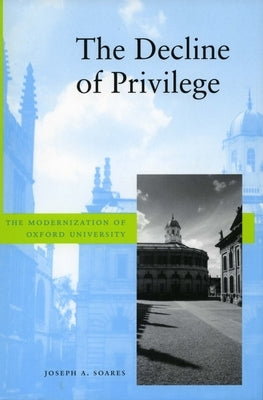The Decline of Privilege: The Modernization of Oxford University by Soares, Joseph A.