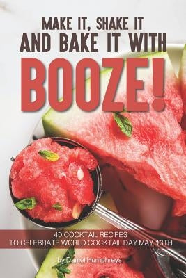 Make It, Shake It and Bake It with Booze!: 40 Cocktail Recipes to Celebrate World Cocktail Day May 13th by Humphreys, Daniel