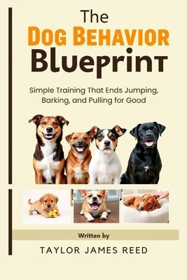 The Dog Behavior Blueprint: Simple Training That Ends Jumping, Barking, and Pulling for Good by James Reed, Taylor