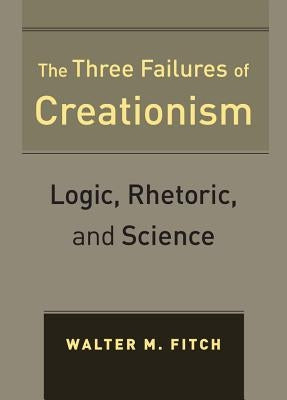 The Three Failures of Creationism: Logic, Rhetoric, and Science by Fitch, Walter