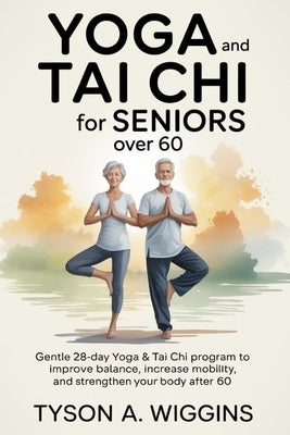 Yoga and Tai CHI for Seniors Over 60: Gentle 28-day Yoga and Tai Chi Program to Improve Balance, Increase Mobility, and Strengthen Your Body After 60 by Wiggins, Tyson A.